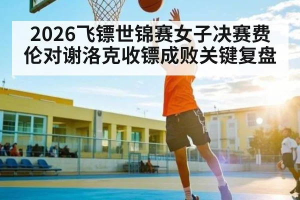 2026飞镖世锦赛女子决赛费伦对谢洛克收镖成败关键复盘