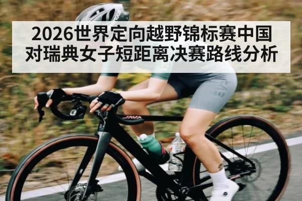 2026世界定向越野锦标赛中国对瑞典女子短距离决赛路线分析