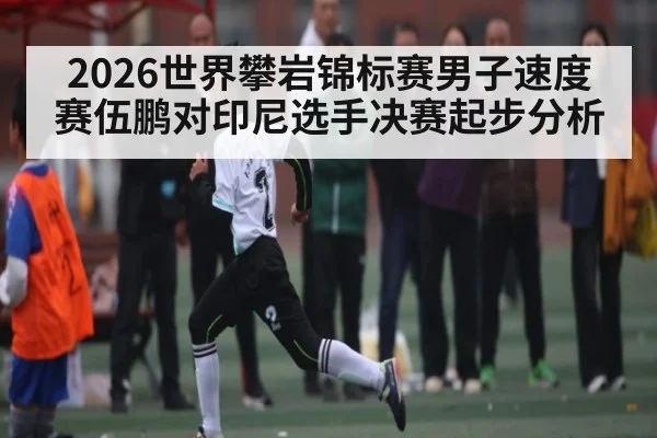2026世界攀岩锦标赛男子速度赛伍鹏对印尼选手决赛起步分析