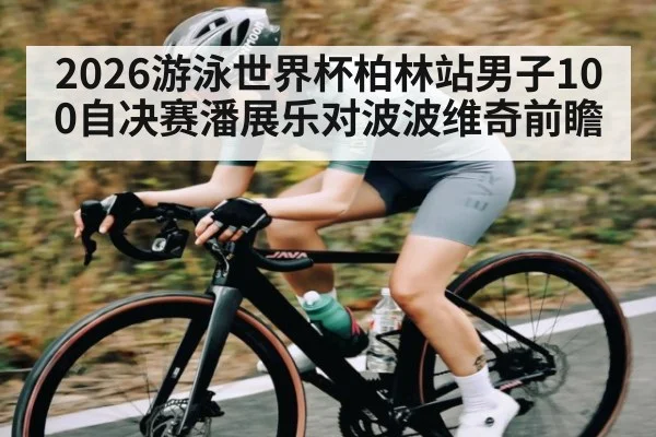 2026游泳世界杯柏林站男子100自决赛潘展乐对波波维奇前瞻