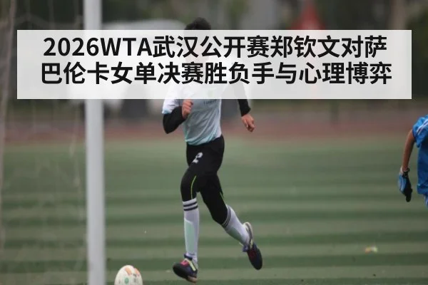 2026WTA武汉公开赛郑钦文对萨巴伦卡女单决赛胜负手与心理博弈