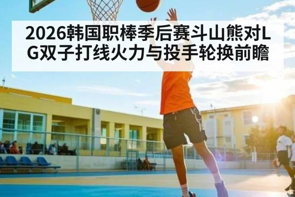2026韩国职棒季后赛斗山熊对LG双子打线火力与投手轮换前瞻