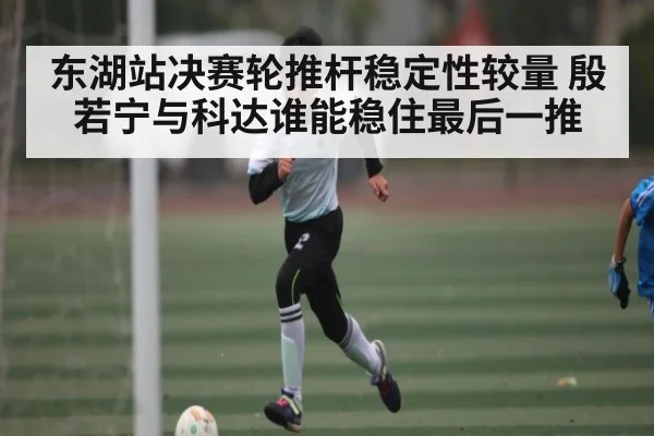 东湖站决赛轮推杆稳定性较量 殷若宁与科达谁能稳住最后一推