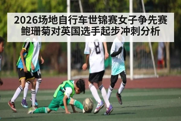 2026场地自行车世锦赛女子争先赛鲍珊菊对英国选手起步冲刺分析